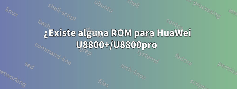 ¿Existe alguna ROM para HuaWei U8800+/U8800pro 