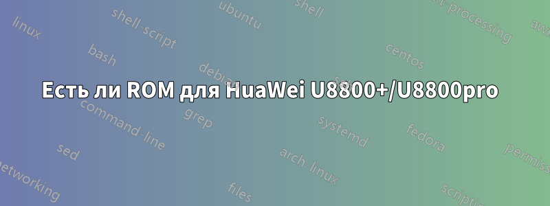 Есть ли ROM для HuaWei U8800+/U8800pro 