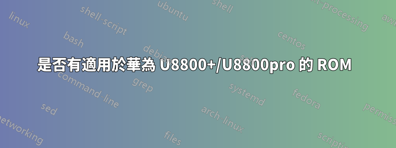 是否有適用於華為 U8800+/U8800pro 的 ROM 