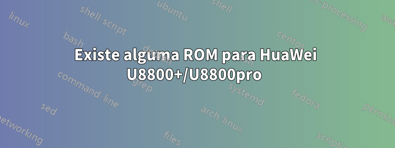 Existe alguma ROM para HuaWei U8800+/U8800pro 