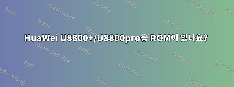 HuaWei U8800+/U8800pro용 ROM이 있나요?