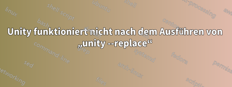 Unity funktioniert nicht nach dem Ausführen von „unity --replace“