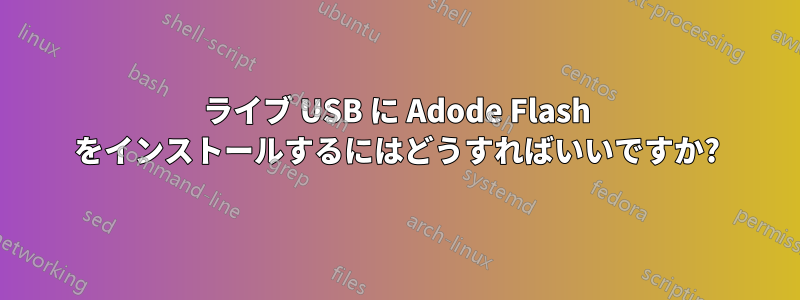 ライブ USB に Adode Flash をインストールするにはどうすればいいですか?