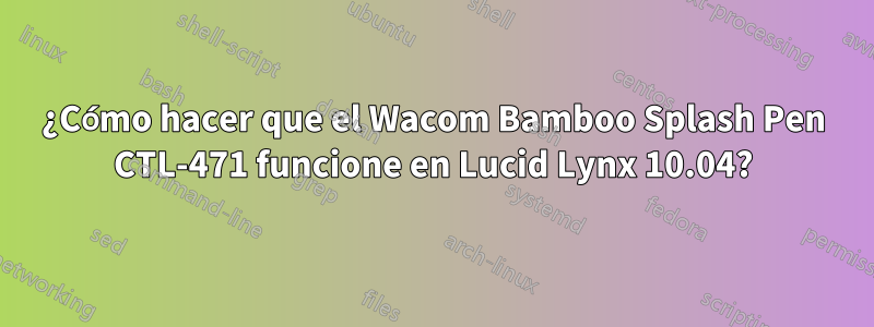 ¿Cómo hacer que el Wacom Bamboo Splash Pen CTL-471 funcione en Lucid Lynx 10.04?