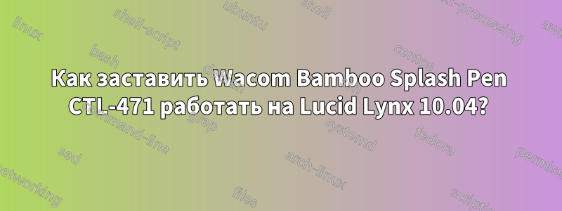 Как заставить Wacom Bamboo Splash Pen CTL-471 работать на Lucid Lynx 10.04?