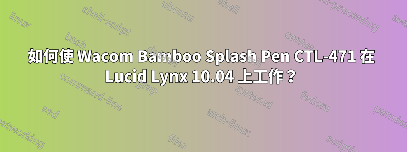 如何使 Wacom Bamboo Splash Pen CTL-471 在 Lucid Lynx 10.04 上工作？