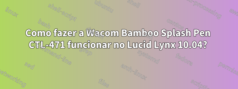 Como fazer a Wacom Bamboo Splash Pen CTL-471 funcionar no Lucid Lynx 10.04?
