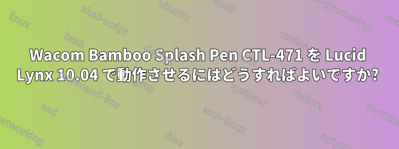 Wacom Bamboo Splash Pen CTL-471 を Lucid Lynx 10.04 で動作させるにはどうすればよいですか?