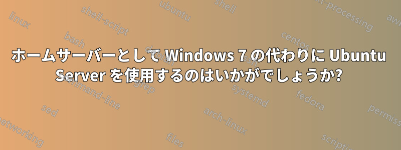 ホームサーバーとして Windows 7 の代わりに Ubuntu Server を使用するのはいかがでしょうか?