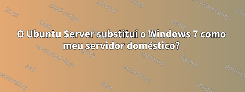 O Ubuntu Server substitui o Windows 7 como meu servidor doméstico?