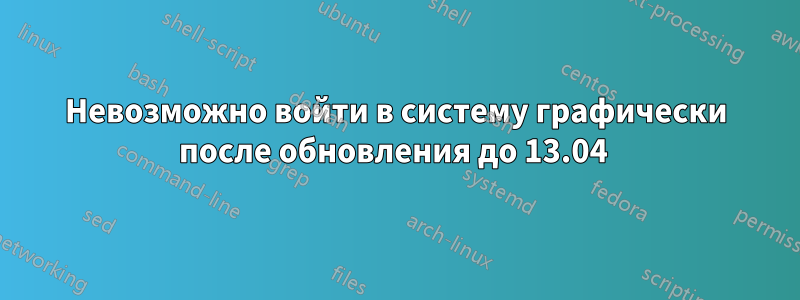 Невозможно войти в систему графически после обновления до 13.04 