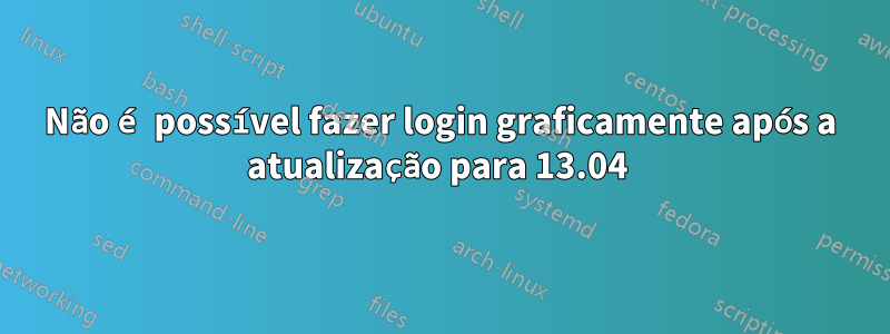 Não é possível fazer login graficamente após a atualização para 13.04 
