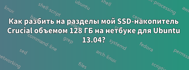 Как разбить на разделы мой SSD-накопитель Crucial объемом 128 ГБ на нетбуке для Ubuntu 13.04?