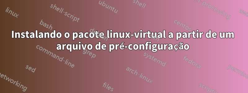 Instalando o pacote linux-virtual a partir de um arquivo de pré-configuração
