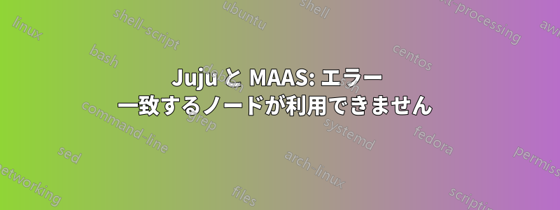 Juju と MAAS: エラー 一致するノードが利用できません 