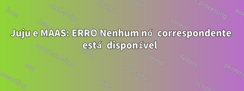 Juju e MAAS: ERRO Nenhum nó correspondente está disponível 