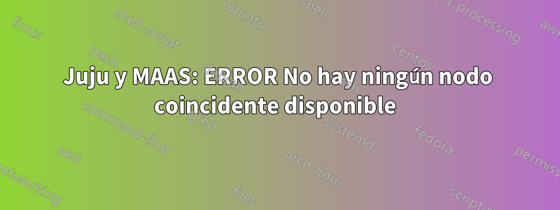 Juju y MAAS: ERROR No hay ningún nodo coincidente disponible 
