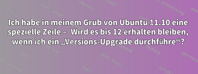 Ich habe in meinem Grub von Ubuntu 11.10 eine spezielle Zeile – Wird es bis 12 erhalten bleiben, wenn ich ein „Versions-Upgrade durchführe“?