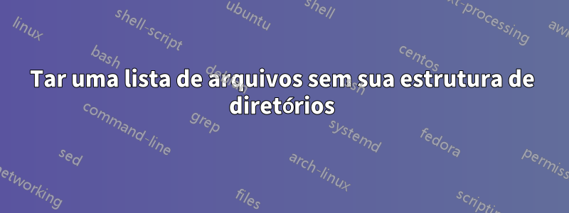 Tar uma lista de arquivos sem sua estrutura de diretórios