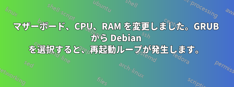 マザーボード、CPU、RAM を変更しました。GRUB から Debian を選択すると、再起動ループが発生します。
