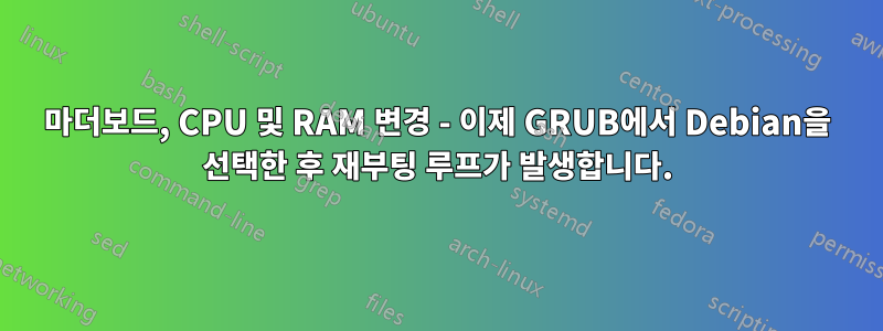 마더보드, CPU 및 RAM 변경 - 이제 GRUB에서 Debian을 선택한 후 재부팅 루프가 발생합니다.