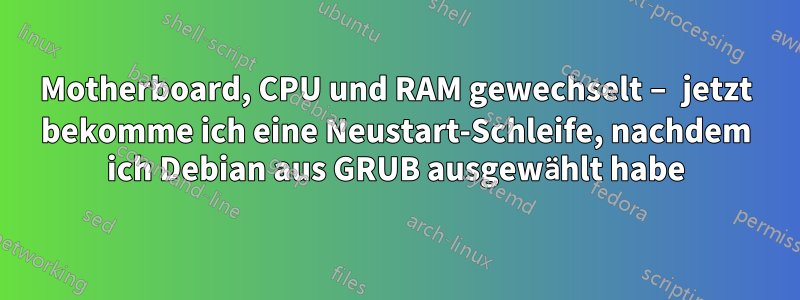 Motherboard, CPU und RAM gewechselt – jetzt bekomme ich eine Neustart-Schleife, nachdem ich Debian aus GRUB ausgewählt habe