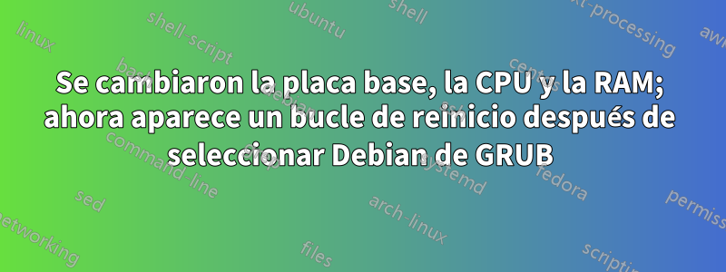 Se cambiaron la placa base, la CPU y la RAM; ahora aparece un bucle de reinicio después de seleccionar Debian de GRUB