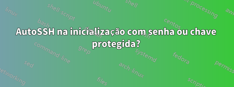 AutoSSH na inicialização com senha ou chave protegida?