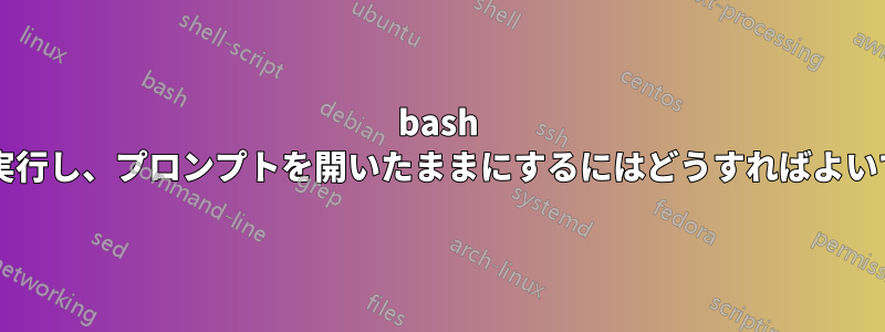 bash コマンドを実行し、プロンプトを開いたままにするにはどうすればよいでしょうか?