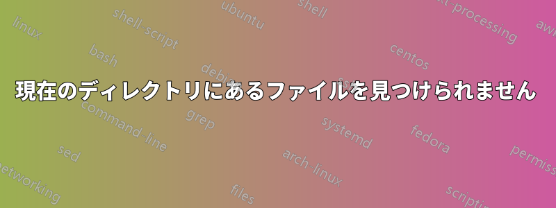 現在のディレクトリにあるファイルを見つけられません
