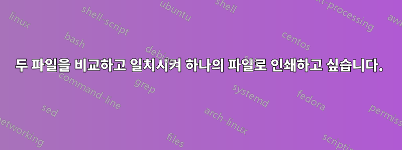 두 파일을 비교하고 일치시켜 하나의 파일로 인쇄하고 싶습니다.