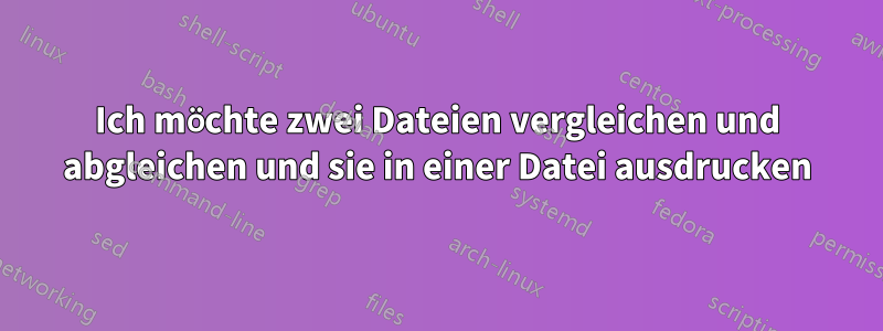 Ich möchte zwei Dateien vergleichen und abgleichen und sie in einer Datei ausdrucken