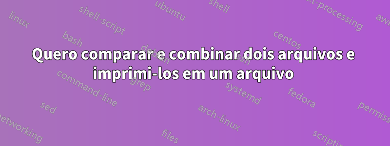 Quero comparar e combinar dois arquivos e imprimi-los em um arquivo