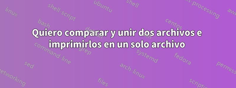 Quiero comparar y unir dos archivos e imprimirlos en un solo archivo