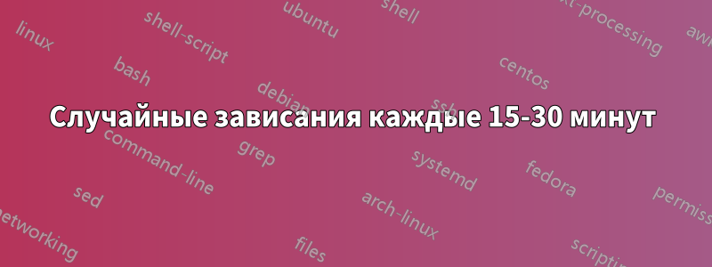 Случайные зависания каждые 15-30 минут