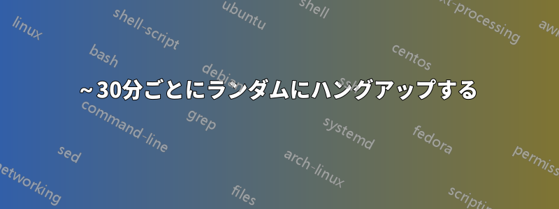 15～30分ごとにランダムにハングアップする