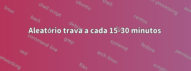 Aleatório trava a cada 15-30 minutos