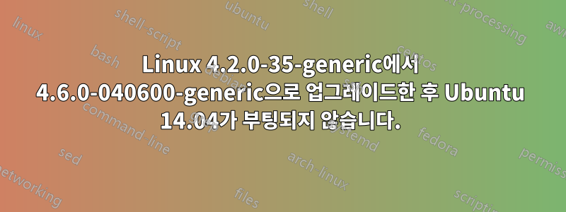 Linux 4.2.0-35-generic에서 4.6.0-040600-generic으로 업그레이드한 후 Ubuntu 14.04가 부팅되지 않습니다.