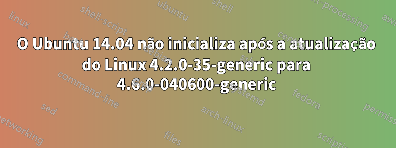 O Ubuntu 14.04 não inicializa após a atualização do Linux 4.2.0-35-generic para 4.6.0-040600-generic