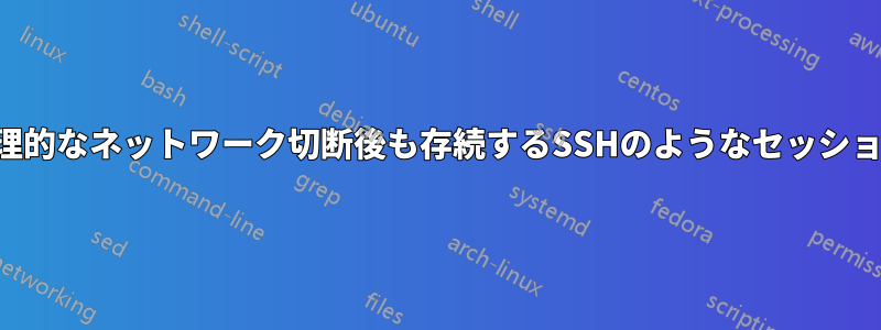 物理的なネットワーク切断後も存続するSSHのようなセッション