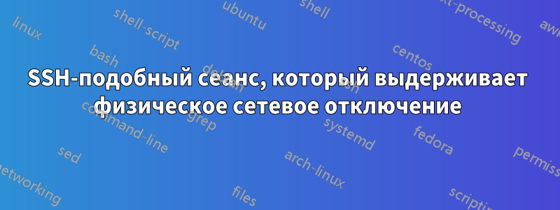 SSH-подобный сеанс, который выдерживает физическое сетевое отключение