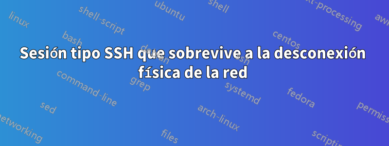 Sesión tipo SSH que sobrevive a la desconexión física de la red