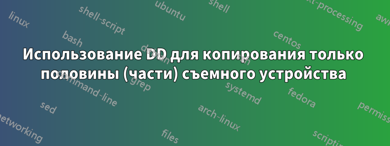 Использование DD для копирования только половины (части) съемного устройства