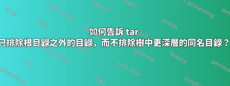如何告訴 tar 只排除根目錄之外的目錄，而不排除樹中更深層的同名目錄？