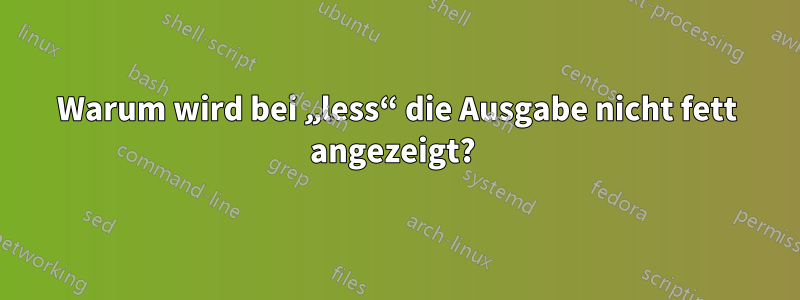 Warum wird bei „less“ die Ausgabe nicht fett angezeigt? 