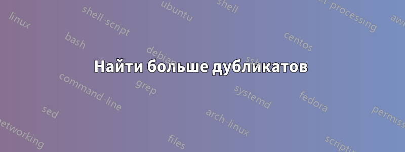 Найти больше дубликатов