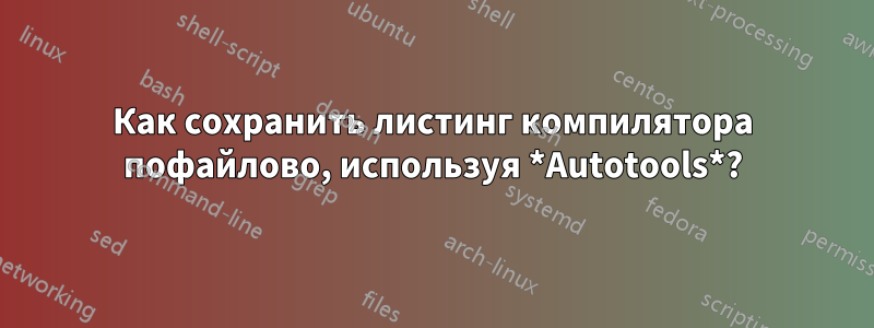Как сохранить листинг компилятора пофайлово, используя *Autotools*?