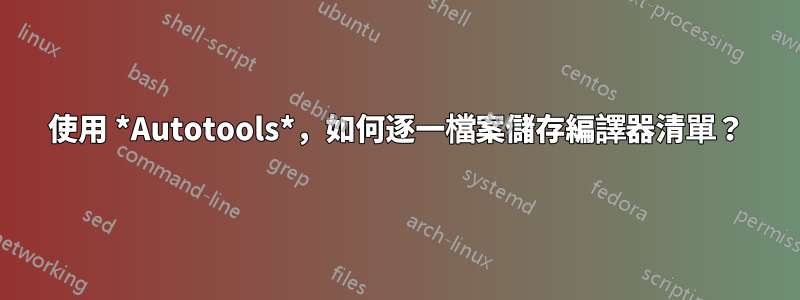 使用 *Autotools*，如何逐一檔案儲存編譯器清單？