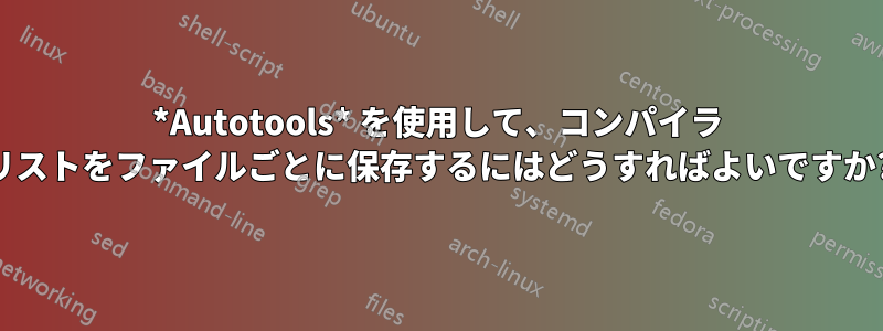 *Autotools* を使用して、コンパイラ リストをファイルごとに保存するにはどうすればよいですか?