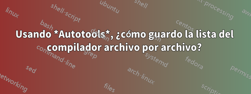 Usando *Autotools*, ¿cómo guardo la lista del compilador archivo por archivo?